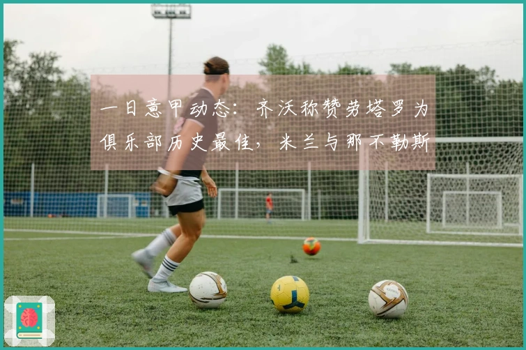 一日意甲动态:齐沃称赞劳塔罗为俱乐部历史最佳,米兰与那不勒斯选帅进展加快